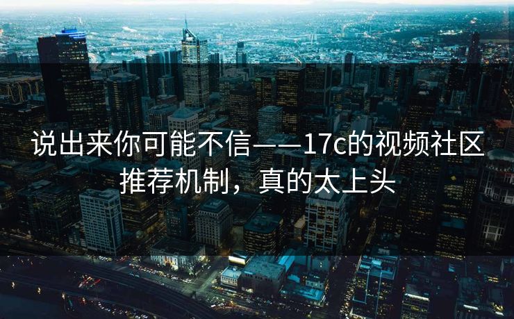 说出来你可能不信——17c的视频社区推荐机制，真的太上头