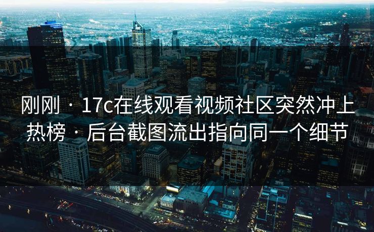 刚刚 · 17c在线观看视频社区突然冲上热榜 · 后台截图流出指向同一个细节