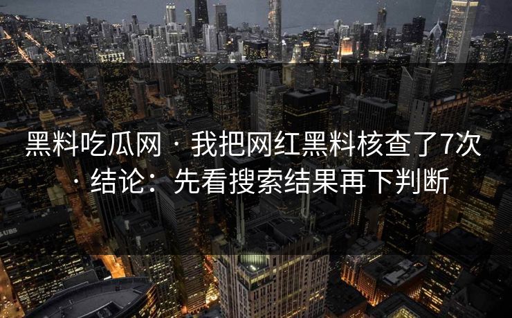 黑料吃瓜网 · 我把网红黑料核查了7次 · 结论：先看搜索结果再下判断