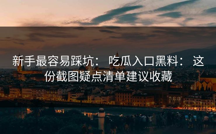 新手最容易踩坑： 吃瓜入口黑料： 这份截图疑点清单建议收藏