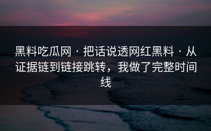 黑料吃瓜网 · 把话说透网红黑料 · 从证据链到链接跳转，我做了完整时间线
