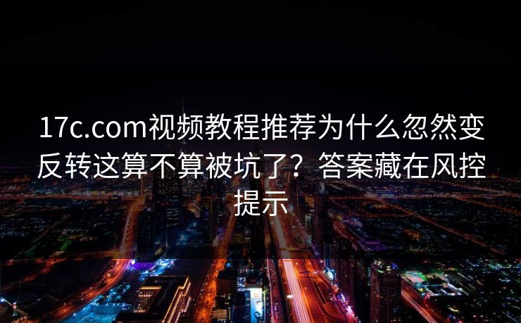 17c.com视频教程推荐为什么忽然变反转这算不算被坑了？答案藏在风控提示