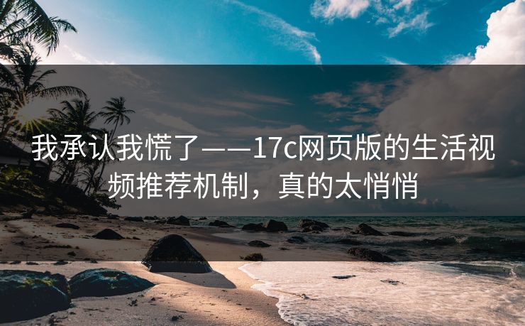 我承认我慌了——17c网页版的生活视频推荐机制，真的太悄悄