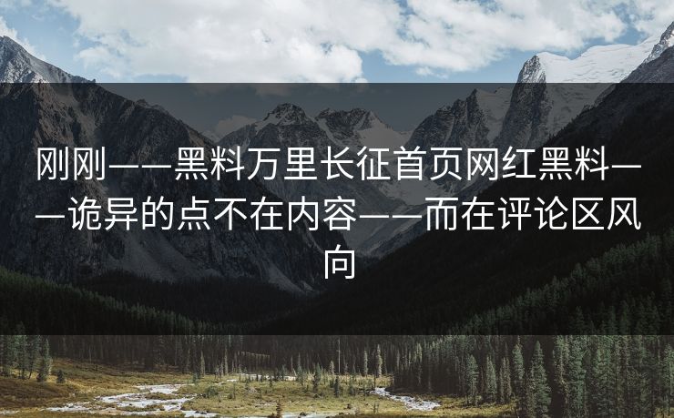 刚刚——黑料万里长征首页网红黑料——诡异的点不在内容——而在评论区风向