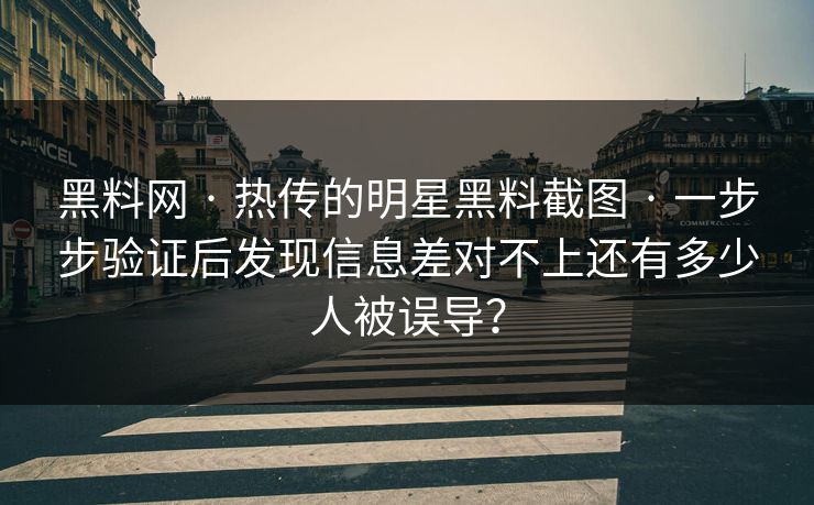 黑料网 · 热传的明星黑料截图 · 一步步验证后发现信息差对不上还有多少人被误导？
