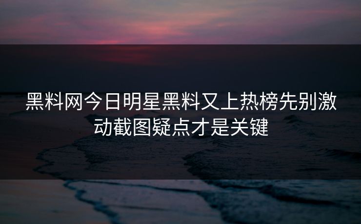 黑料网今日明星黑料又上热榜先别激动截图疑点才是关键