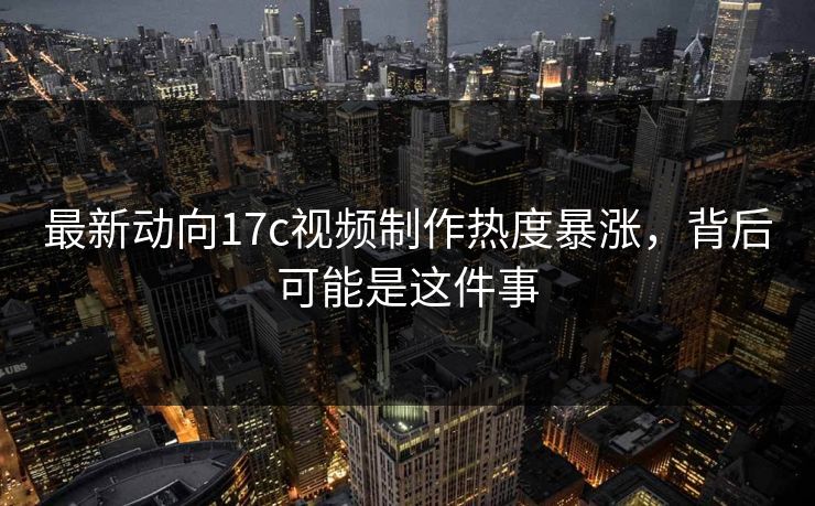 最新动向17c视频制作热度暴涨，背后可能是这件事